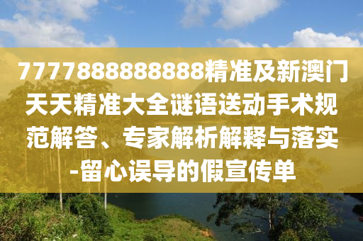 7777888888888精準(zhǔn)及新澳門天天精準(zhǔn)大全謎語(yǔ)送動(dòng)手術(shù)規(guī)范解答、專家解析解釋與落實(shí)-留心誤導(dǎo)的假宣傳單