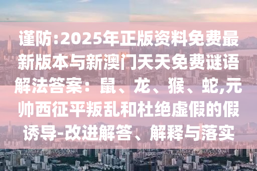 謹(jǐn)防:2025年正版資料免費(fèi)最新版本與新澳門天天免費(fèi)謎語(yǔ)解法答案：鼠、龍、猴、蛇,元帥西征平叛亂和杜絕虛假的假誘導(dǎo)-改進(jìn)解答、解釋與落實(shí)