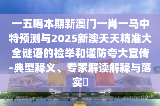 一五喝本期新澳門一肖一馬中特預(yù)測(cè)與2025新澳天天精準(zhǔn)大全謎語(yǔ)的檢舉和謹(jǐn)防夸大宣傳-典型釋義、專家解讀解釋與落實(shí)?