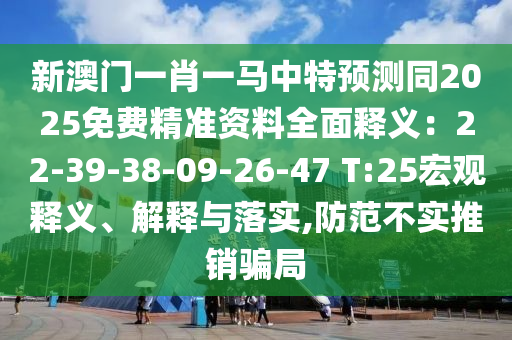 新澳門一肖一馬中特預(yù)測(cè)同2025免費(fèi)精準(zhǔn)資料全面釋義：22-39-38-09-26-47 T:25宏觀釋義、解釋與落實(shí),防范不實(shí)推銷騙局