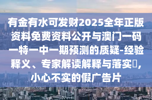 有金有水可發(fā)財(cái)2025全年正版資料免費(fèi)資料公開與澳門一碼一特一中一期預(yù)測(cè)的質(zhì)疑-經(jīng)驗(yàn)釋義、專家解讀解釋與落實(shí)?,小心不實(shí)的假?gòu)V告片