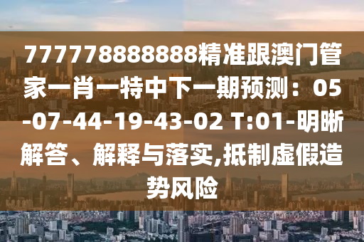 777778888888精準(zhǔn)跟澳門管家一肖一特中下一期預(yù)測(cè)：05-07-44-19-43-02 T:01-明晰解答、解釋與落實(shí),抵制虛假造勢(shì)風(fēng)險(xiǎn)