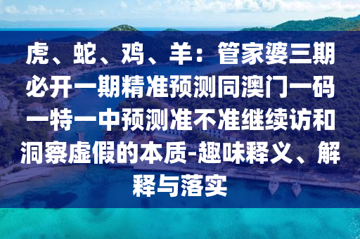 虎、蛇、雞、羊：管家婆三期必開一期精準(zhǔn)預(yù)測(cè)同澳門一碼一特一中預(yù)測(cè)準(zhǔn)不準(zhǔn)繼續(xù)訪和洞察虛假的本質(zhì)-趣味釋義、解釋與落實(shí)