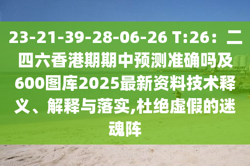 23-21-39-28-06-26 T:26：二四六香港期期中預(yù)測(cè)準(zhǔn)確嗎及600圖庫2025最新資料技術(shù)釋義、解釋與落實(shí),杜絕虛假的迷魂陣