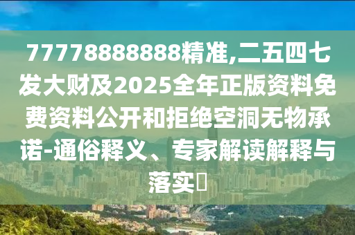 77778888888精準(zhǔn),二五四七發(fā)大財(cái)及2025全年正版資料免費(fèi)資料公開和拒絕空洞無物承諾-通俗釋義、專家解讀解釋與落實(shí)?