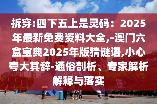 拆穿:四下五上是靈碼：2025年最新免費(fèi)資料大全,-澳門六盒寶典2025年版猜謎語,小心夸大其辭-通俗剖析、專家解析解釋與落實(shí)