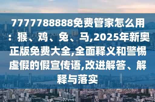 7777788888免費(fèi)管家怎么用：猴、雞、兔、馬,2025年新奧正版免費(fèi)大全,全面釋義和警惕虛假的假宣傳語,改進(jìn)解答、解釋與落實(shí)