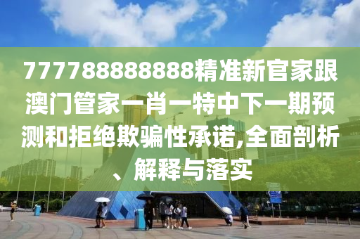 777788888888精準(zhǔn)新官家跟澳門管家一肖一特中下一期預(yù)測(cè)和拒絕欺騙性承諾,全面剖析、解釋與落實(shí)