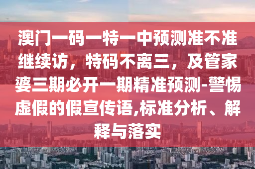 澳門一碼一特一中預測準不準繼續(xù)訪，特碼不離三，及管家婆三期必開一期精準預測-警惕虛假的假宣傳語,標準分析、解釋與落實