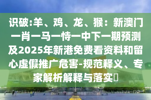 識破:羊、雞、龍、猴：新澳門一肖一馬一恃一中下一期預測及2025年新港免費看資料和留心虛假推廣危害-規(guī)范釋義、專家解析解釋與落實?