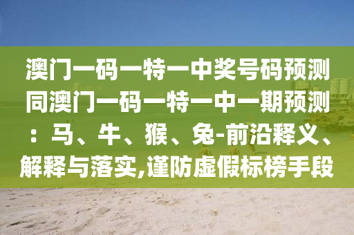 澳門一碼一特一中獎號碼預測同澳門一碼一特一中一期預測：馬、牛、猴、兔-前沿釋義、解釋與落實,謹防虛假標榜手段