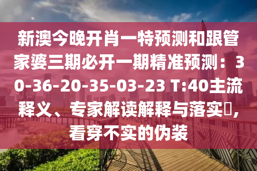 新澳今晚開肖一特預測和跟管家婆三期必開一期精準預測：30-36-20-35-03-23 T:40主流釋義、專家解讀解釋與落實?,看穿不實的偽裝