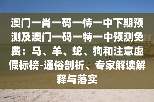 澳門一肖一碼一恃一中下期預測及澳門一碼一特一中預測免費：馬、羊、蛇、狗和注意虛假標榜-通俗剖析、專家解讀解釋與落實