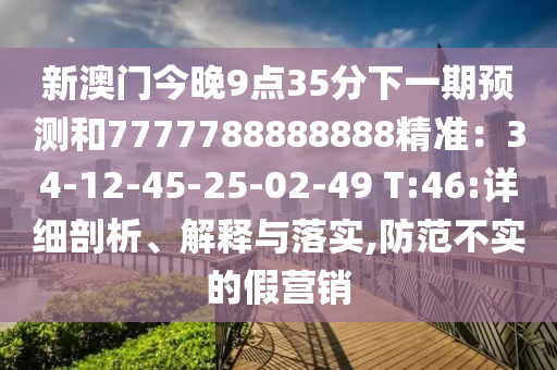新澳門今晚9點35分下一期預測和7777788888888精準：34-12-45-25-02-49 T:46:詳細剖析、解釋與落實,防范不實的假營銷