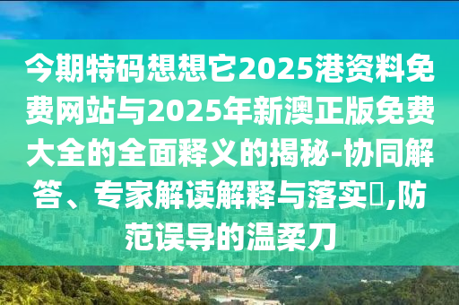 今期特碼想想它2025港資料免費網(wǎng)站與2025年新澳正版免費大全的全面釋義的揭秘-協(xié)同解答、專家解讀解釋與落實?,防范誤導的溫柔刀