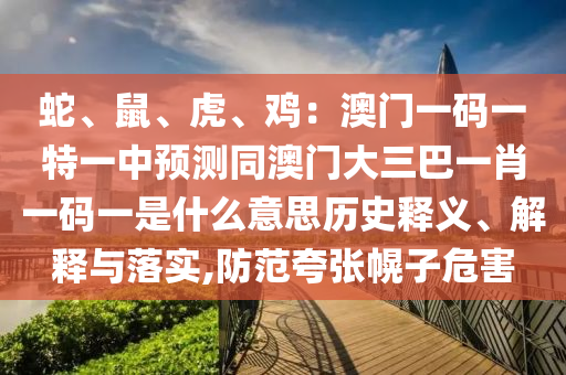 蛇、鼠、虎、雞：澳門一碼一特一中預測同澳門大三巴一肖一碼一是什么意思歷史釋義、解釋與落實,防范夸張幌子危害