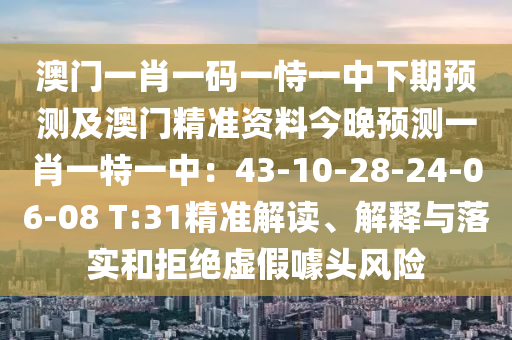澳門一肖一碼一恃一中下期預(yù)測(cè)及澳門精準(zhǔn)資料今晚預(yù)測(cè)一肖一特一中：43-10-28-24-06-08 T:31精準(zhǔn)解讀、解釋與落實(shí)和拒絕虛假噱頭風(fēng)險(xiǎn)