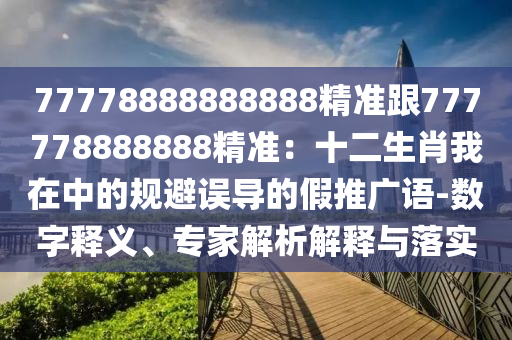 77778888888888精準(zhǔn)跟777778888888精準(zhǔn)：十二生肖我在中的規(guī)避誤導(dǎo)的假推廣語(yǔ)-數(shù)字釋義、專家解析解釋與落實(shí)