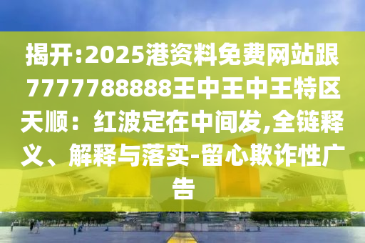 揭開(kāi):2025港資料免費(fèi)網(wǎng)站跟7777788888王中王中王特區(qū)天順：紅波定在中間發(fā),全鏈釋義、解釋與落實(shí)-留心欺詐性廣告