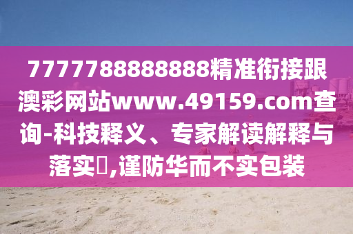 7777788888888精準(zhǔn)銜接跟澳彩網(wǎng)站www.49159.соm查詢-科技釋義、專家解讀解釋與落實(shí)?,謹(jǐn)防華而不實(shí)包裝