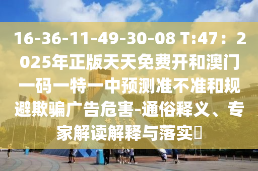 16-36-11-49-30-08 T:47：2025年正版天天免費(fèi)開和澳門一碼一特一中預(yù)測準(zhǔn)不準(zhǔn)和規(guī)避欺騙廣告危害-通俗釋義、專家解讀解釋與落實(shí)?