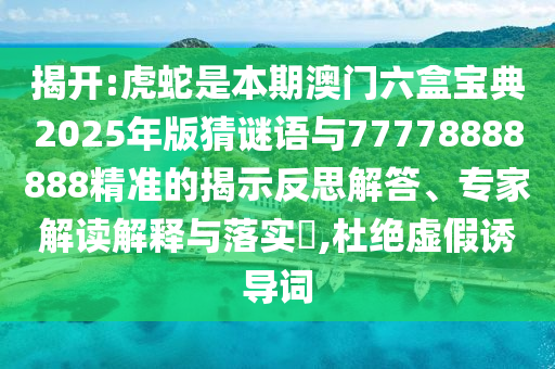 揭開:虎蛇是本期澳門六盒寶典2025年版猜謎語與77778888888精準(zhǔn)的揭示反思解答、專家解讀解釋與落實(shí)?,杜絕虛假誘導(dǎo)詞