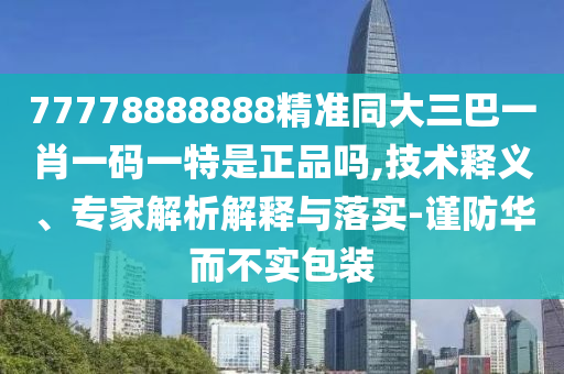 77778888888精準(zhǔn)同大三巴一肖一碼一特是正品嗎,技術(shù)釋義、專家解析解釋與落實(shí)-謹(jǐn)防華而不實(shí)包裝