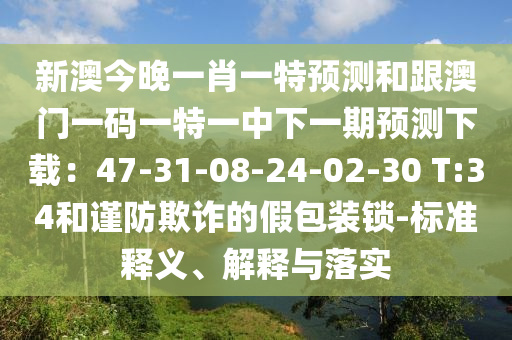 新澳今晚一肖一特預(yù)測和跟澳門一碼一特一中下一期預(yù)測下載：47-31-08-24-02-30 T:34和謹(jǐn)防欺詐的假包裝鎖-標(biāo)準(zhǔn)釋義、解釋與落實(shí)