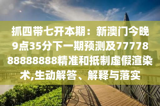 抓四帶七開本期：新澳門今晚9點(diǎn)35分下一期預(yù)測及7777888888888精準(zhǔn)和抵制虛假渲染術(shù),生動(dòng)解答、解釋與落實(shí)