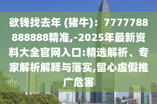 欲錢找去年 (豬牛)：7777788888888精準(zhǔn),-2025年最新資料大全官網(wǎng)入口:精選解析、專家解析解釋與落實(shí),留心虛假推廣危害