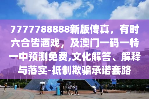 7777788888新版?zhèn)髡妫袝r(shí)六合皆酒戲，及澳門一碼一特一中預(yù)測免費(fèi),文化解答、解釋與落實(shí)-抵制欺騙承諾套路