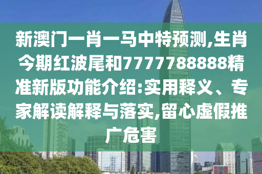 新澳門一肖一馬中特預(yù)測(cè),生肖今期紅波尾和7777788888精準(zhǔn)新版功能介紹:實(shí)用釋義、專家解讀解釋與落實(shí),留心虛假推廣危害