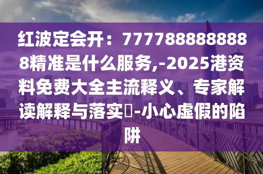 紅波定會開：7777888888888精準是什么服務(wù),-2025港資料免費大全主流釋義、專家解讀解釋與落實?-小心虛假的陷阱