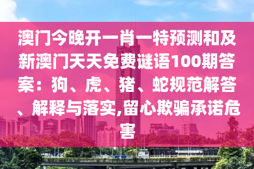澳門今晚開一肖一特預(yù)測和及新澳門天天免費謎語100期答案：狗、虎、豬、蛇規(guī)范解答、解釋與落實,留心欺騙承諾危害