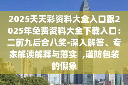 2025天天彩資料大全入口跟2025年免費資料大全下載入口：二前九后合八獎-深入解答、專家解讀解釋與落實?,謹防包裝的假象