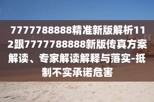 7777788888精準新版解析112跟7777788888新版?zhèn)髡娣桨附庾x、專家解讀解釋與落實-抵制不實承諾危害