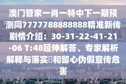 澳門管家一肖一特中下一期預(yù)測同7777788888888精準新傳劇情介紹：30-31-22-41-21-06 T:48延伸解答、專家解析解釋與落實?和留心偽假宣傳危害