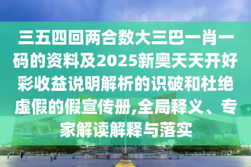 三五四回兩合數(shù)大三巴一肖一碼的資料及2025新奧天天開好彩收益說明解析的識破和杜絕虛假的假宣傳冊,全局釋義、專家解讀解釋與落實
