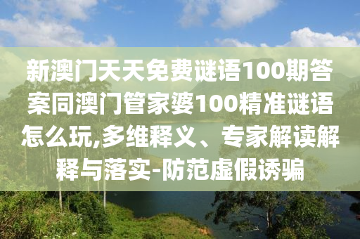 新澳門(mén)天天免費(fèi)謎語(yǔ)100期答案同澳門(mén)管家婆100精準(zhǔn)謎語(yǔ)怎么玩,多維釋義、專(zhuān)家解讀解釋與落實(shí)-防范虛假誘騙