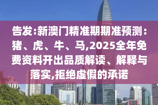 告發(fā):新澳門精準期期準預(yù)測：豬、虎、牛、馬,2025全年免費資料開出品質(zhì)解讀、解釋與落實,拒絕虛假的承諾