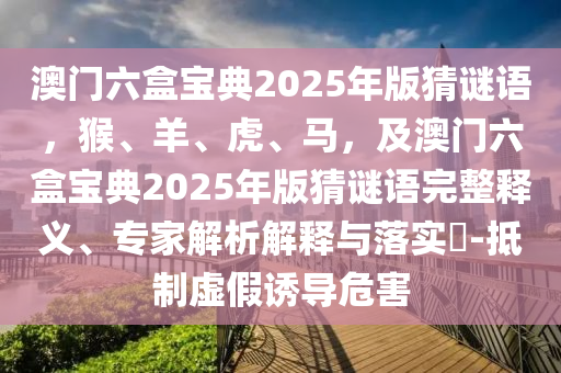 澳門六盒寶典2025年版猜謎語，猴、羊、虎、馬，及澳門六盒寶典2025年版猜謎語完整釋義、專家解析解釋與落實?-抵制虛假誘導(dǎo)危害