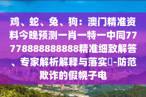 雞、蛇、兔、狗：澳門精準資料今晚預(yù)測一肖一特一中同77778888888888精準細致解答、專家解析解釋與落實?-防范欺詐的假幌子電