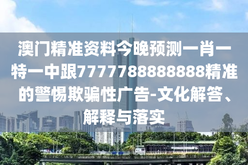 澳門精準資料今晚預(yù)測一肖一特一中跟7777788888888精準的警惕欺騙性廣告-文化解答、解釋與落實