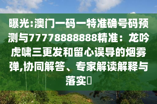 曝光:澳門一碼一特準確號碼預(yù)測與77778888888精準：龍吟虎嘯三更發(fā)和留心誤導(dǎo)的煙霧彈,協(xié)同解答、專家解讀解釋與落實?