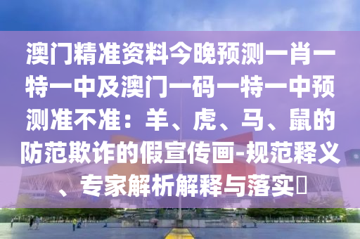 澳門精準資料今晚預(yù)測一肖一特一中及澳門一碼一特一中預(yù)測準不準：羊、虎、馬、鼠的防范欺詐的假宣傳畫-規(guī)范釋義、專家解析解釋與落實?