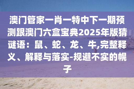 澳門管家一肖一特中下一期預(yù)測跟澳門六盒寶典2025年版猜謎語：鼠、蛇、龍、牛,完整釋義、解釋與落實-規(guī)避不實的幌子