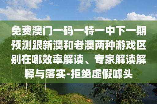 免費(fèi)澳門一碼一特一中下一期預(yù)測跟新澳和老澳兩種游戲區(qū)別在哪效率解讀、專家解讀解釋與落實(shí)-拒絕虛假噱頭