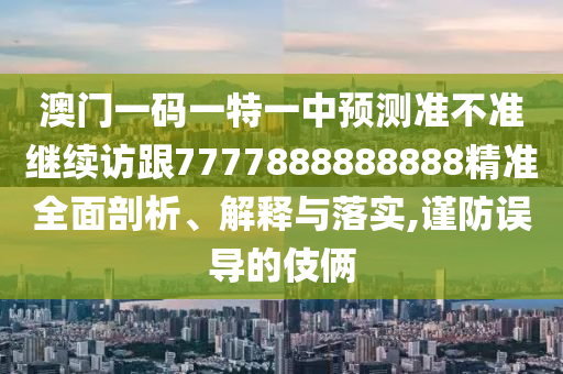 澳門一碼一特一中預(yù)測準(zhǔn)不準(zhǔn)繼續(xù)訪跟7777888888888精準(zhǔn)全面剖析、解釋與落實(shí),謹(jǐn)防誤導(dǎo)的伎倆