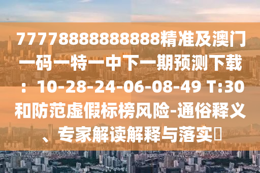 77778888888888精準(zhǔn)及澳門一碼一特一中下一期預(yù)測下載：10-28-24-06-08-49 T:30和防范虛假標(biāo)榜風(fēng)險(xiǎn)-通俗釋義、專家解讀解釋與落實(shí)?