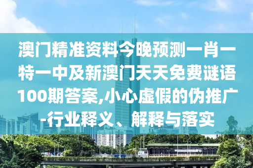 澳門精準(zhǔn)資料今晚預(yù)測一肖一特一中及新澳門天天免費(fèi)謎語100期答案,小心虛假的偽推廣-行業(yè)釋義、解釋與落實(shí)